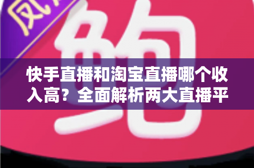 快手直播和淘宝直播哪个收入高?全面解析两大直播平台的赚钱潜力与变现真相 快手直播和淘宝直播哪个收入高?全面解析两大直播平台的赚钱潜力与变现真相