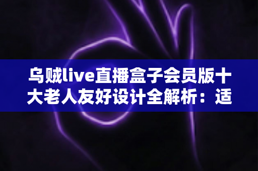 乌贼live直播盒子会员版十大老人友好设计全解析:适老化功能如何让长辈轻松追剧看直播? 乌贼live直播盒子会员版十大老人友好设计全解析:适老化功能如何让长辈轻松追剧看直播?