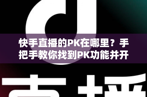 快手直播的PK在哪里?手把手教你找到PK功能并开启精彩对决 快手直播的PK在哪里?手把手教你找到PK功能并开启精彩对决