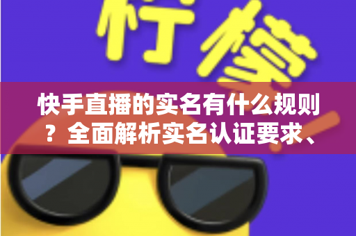 快手直播的实名有什么规则?全面解析实名认证要求、流程与注意事项 快手直播的实名有什么规则?全面解析实名认证要求、流程与注意事项
