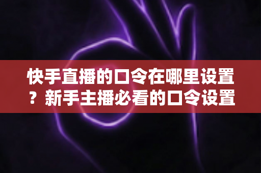 快手直播的口令在哪里设置?新手主播必看的口令设置全流程与涨粉实用攻略 快手直播的口令在哪里设置?新手主播必看的口令设置全流程与涨粉实用攻略