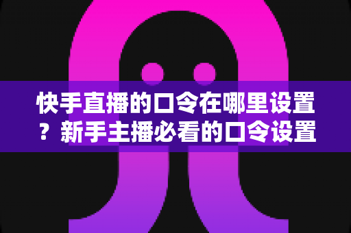 快手直播的口令在哪里设置?新手主播必看的口令设置全流程与涨粉实用攻略 快手直播的口令在哪里设置?新手主播必看的口令设置全流程与涨粉实用攻略