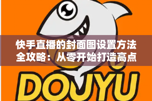 快手直播的封面图设置方法全攻略:从零开始打造高点击率直播封面 快手直播的封面图设置方法全攻略:从零开始打造高点击率直播封面