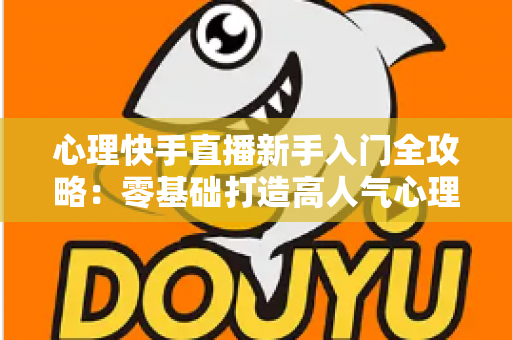 心理快手直播新手入门全攻略:零基础打造高人气心理直播间的实战指南 心理快手直播新手入门全攻略:零基础打造高人气心理直播间的实战指南