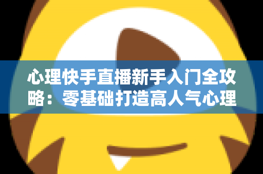 心理快手直播新手入门全攻略:零基础打造高人气心理直播间的实战指南 心理快手直播新手入门全攻略:零基础打造高人气心理直播间的实战指南