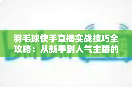 羽毛球快手直播实战技巧全攻略:从新手到人气主播的进阶指南 羽毛球快手直播实战技巧全攻略:从新手到人气主播的进阶指南