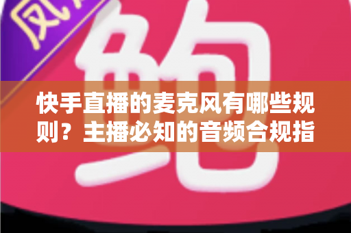 快手直播的麦克风有哪些规则?主播必知的音频合规指南与设备使用全解析 快手直播的麦克风有哪些规则?主播必知的音频合规指南与设备使用全解析