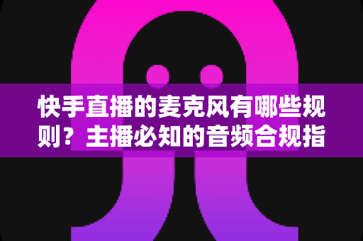 快手直播的麦克风有哪些规则?主播必知的音频合规指南与设备使用全解析 快手直播的麦克风有哪些规则?主播必知的音频合规指南与设备使用全解析