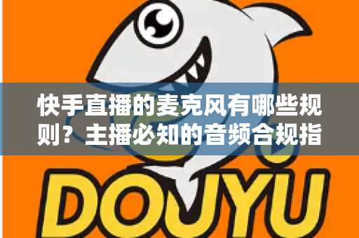 快手直播的麦克风有哪些规则?主播必知的音频合规指南与设备使用全解析 快手直播的麦克风有哪些规则?主播必知的音频合规指南与设备使用全解析
