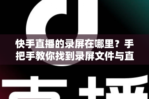 快手直播的录屏在哪里？手把手教你找到录屏文件与直播回放的实用全攻略