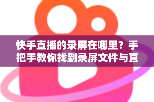 快手直播的录屏在哪里？手把手教你找到录屏文件与直播回放的实用全攻略