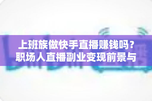 上班族做快手直播赚钱吗?职场人直播副业变现前景与实操全解析 上班族做快手直播赚钱吗?职场人直播副业变现前景与实操全解析