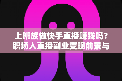 上班族做快手直播赚钱吗?职场人直播副业变现前景与实操全解析 上班族做快手直播赚钱吗?职场人直播副业变现前景与实操全解析