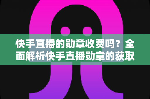 快手直播的勋章收费吗?全面解析快手直播勋章的获取方式与费用问题 快手直播的勋章收费吗?全面解析快手直播勋章的获取方式与费用问题