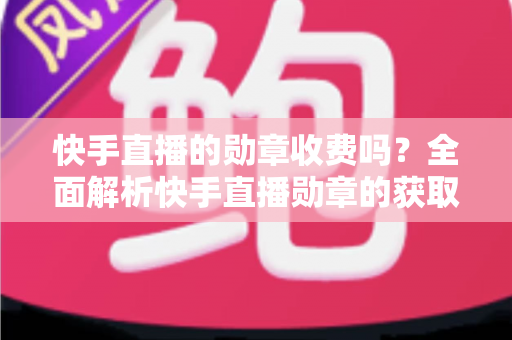 快手直播的勋章收费吗?全面解析快手直播勋章的获取方式与费用问题 快手直播的勋章收费吗?全面解析快手直播勋章的获取方式与费用问题