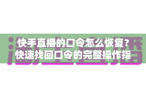 快手直播的口令怎么恢复?快速找回口令的完整操作指南与实用技巧 快手直播的口令怎么恢复?快速找回口令的完整操作指南与实用技巧