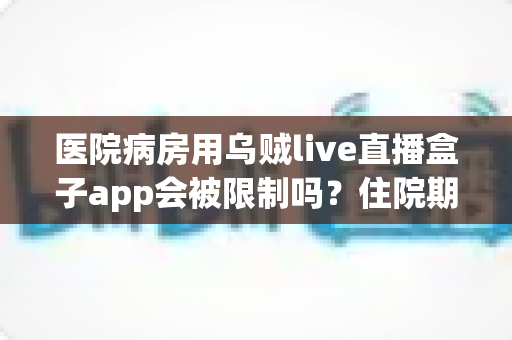 医院病房用乌贼live直播盒子app会被限制吗?住院期间使用直播软件的网络限制与实用指南全解析 医院病房用乌贼live直播盒子app会被限制吗?住院期间使用直播软件的网络限制与实用指南全解析