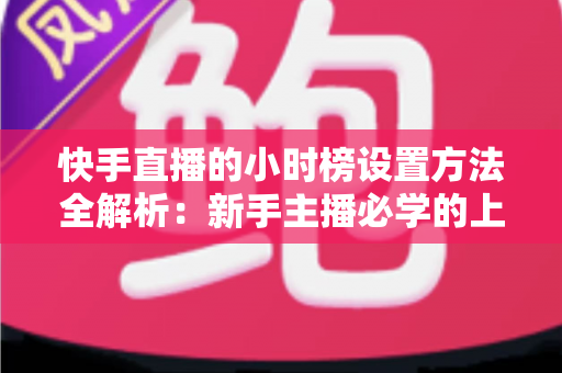 快手直播的小时榜设置方法全解析：新手主播必学的上榜攻略与流量提升技巧