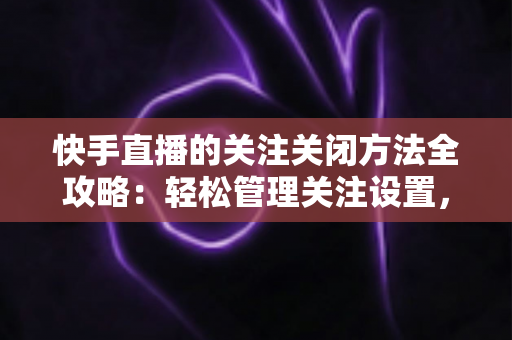 快手直播的关注关闭方法全攻略:轻松管理关注设置,告别打扰守护隐私 快手直播的关注关闭方法全攻略:轻松管理关注设置,告别打扰守护隐私