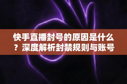 快手直播封号的原因是什么?深度解析封禁规则与账号安全避坑指南 快手直播封号的原因是什么?深度解析封禁规则与账号安全避坑指南