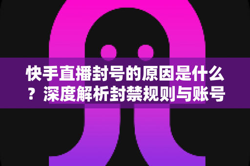 快手直播封号的原因是什么?深度解析封禁规则与账号安全避坑指南 快手直播封号的原因是什么?深度解析封禁规则与账号安全避坑指南