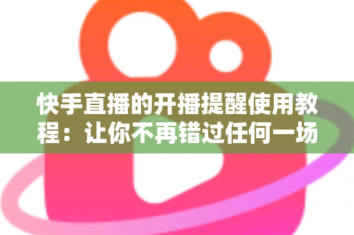 快手直播的开播提醒使用教程：让你不再错过任何一场精彩直播的完整指南