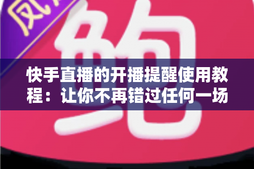 快手直播的开播提醒使用教程：让你不再错过任何一场精彩直播的完整指南