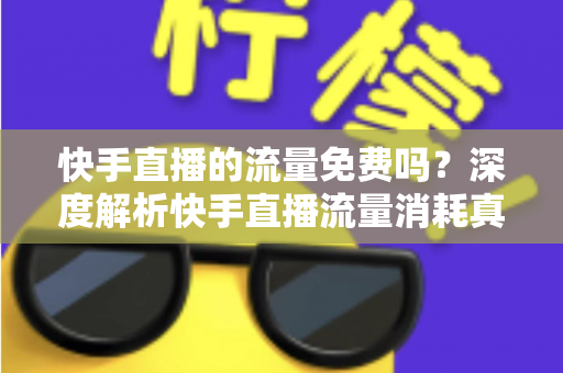 快手直播的流量免费吗？深度解析快手直播流量消耗真相与实用省流攻略