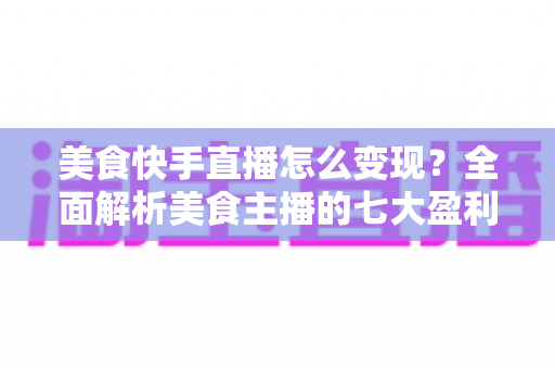 美食快手直播怎么变现？全面解析美食主播的七大盈利路径与实操技巧