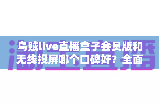 乌贼live直播盒子会员版和无线投屏哪个口碑好?全面解析两大方案的口碑差异与选择指南 乌贼live直播盒子会员版和无线投屏哪个口碑好?全面解析两大方案的口碑差异与选择指南