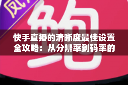 快手直播的清晰度最佳设置全攻略:从分辨率到码率的完整高清直播指南 快手直播的清晰度最佳设置全攻略:从分辨率到码率的完整高清直播指南