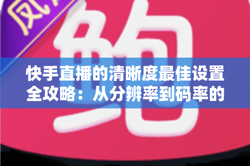 快手直播的清晰度最佳设置全攻略:从分辨率到码率的完整高清直播指南 快手直播的清晰度最佳设置全攻略:从分辨率到码率的完整高清直播指南