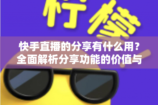 快手直播的分享有什么用?全面解析分享功能的价值与实用技巧 快手直播的分享有什么用?全面解析分享功能的价值与实用技巧