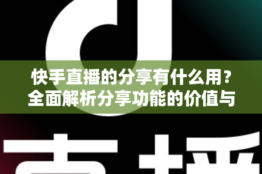 快手直播的分享有什么用?全面解析分享功能的价值与实用技巧 快手直播的分享有什么用?全面解析分享功能的价值与实用技巧