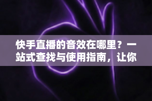 快手直播的音效在哪里?一站式查找与使用指南,让你直播间秒变氛围现场 快手直播的音效在哪里?一站式查找与使用指南,让你直播间秒变氛围现场