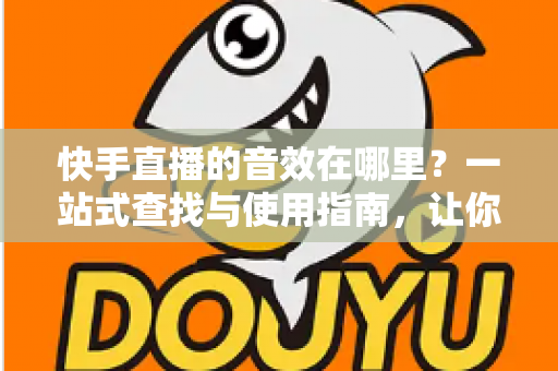 快手直播的音效在哪里?一站式查找与使用指南,让你直播间秒变氛围现场 快手直播的音效在哪里?一站式查找与使用指南,让你直播间秒变氛围现场