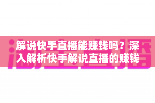 解说快手直播能赚钱吗?深入解析快手解说直播的赚钱方式、收入水平与新手入行指南 解说快手直播能赚钱吗?深入解析快手解说直播的赚钱方式、收入水平与新手入行指南