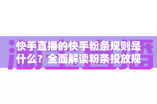 快手直播的快手粉条规则是什么？全面解读粉条投放规则与直播引流实操指南