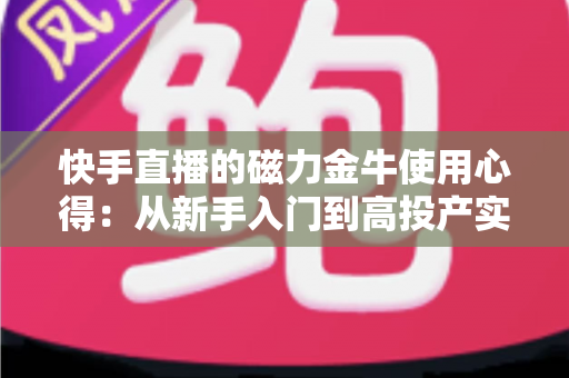 快手直播的磁力金牛使用心得:从新手入门到高投产实操的全面指南 快手直播的磁力金牛使用心得:从新手入门到高投产实操的全面指南