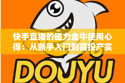 快手直播的磁力金牛使用心得：从新手入门到高投产实操的全面指南