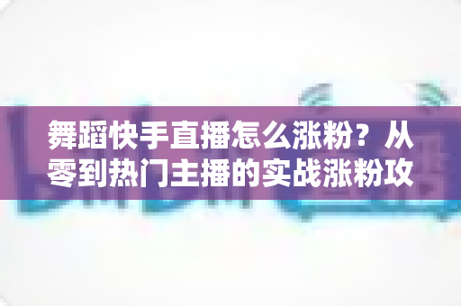 舞蹈快手直播怎么涨粉?从零到热门主播的实战涨粉攻略全解析 舞蹈快手直播怎么涨粉?从零到热门主播的实战涨粉攻略全解析
