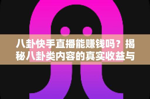八卦快手直播能赚钱吗?揭秘八卦类内容的真实收益与变现全攻略 八卦快手直播能赚钱吗?揭秘八卦类内容的真实收益与变现全攻略