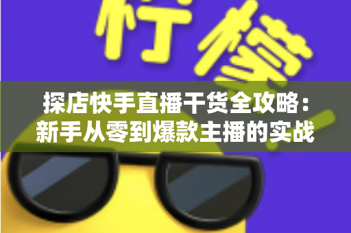 探店快手直播干货全攻略:新手从零到爆款主播的实战指南 探店快手直播干货全攻略:新手从零到爆款主播的实战指南