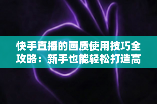 快手直播的画质使用技巧全攻略:新手也能轻松打造高清直播间,让粉丝留存率翻倍 快手直播的画质使用技巧全攻略:新手也能轻松打造高清直播间,让粉丝留存率翻倍