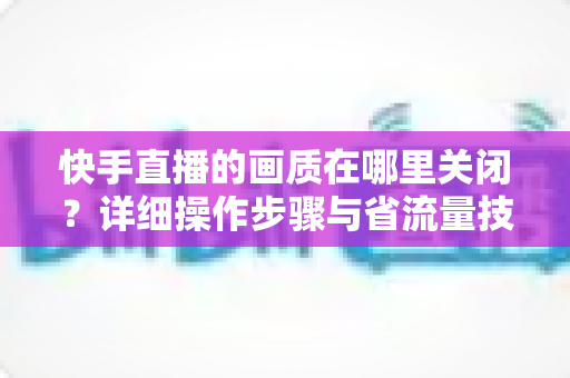 快手直播的画质在哪里关闭?详细操作步骤与省流量技巧全解析 快手直播的画质在哪里关闭?详细操作步骤与省流量技巧全解析
