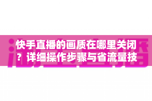快手直播的画质在哪里关闭?详细操作步骤与省流量技巧全解析 快手直播的画质在哪里关闭?详细操作步骤与省流量技巧全解析
