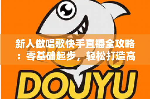 新人做唱歌快手直播全攻略：零基础起步，轻松打造高人气歌唱直播间