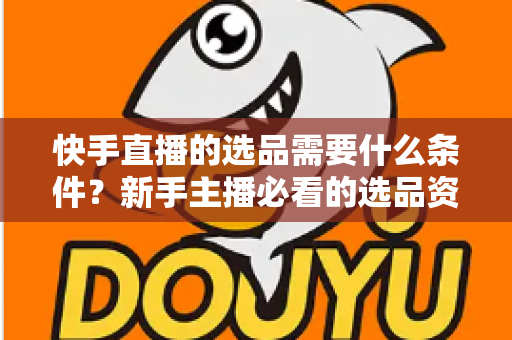 快手直播的选品需要什么条件?新手主播必看的选品资质、核心标准与实战避坑全攻略 快手直播的选品需要什么条件?新手主播必看的选品资质、核心标准与实战避坑全攻略