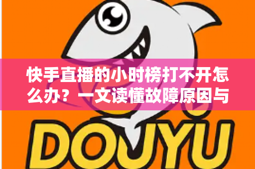 快手直播的小时榜打不开怎么办?一文读懂故障原因与实用解决技巧 快手直播的小时榜打不开怎么办?一文读懂故障原因与实用解决技巧