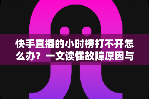 快手直播的小时榜打不开怎么办?一文读懂故障原因与实用解决技巧 快手直播的小时榜打不开怎么办?一文读懂故障原因与实用解决技巧